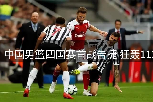 中国男篮四国赛首战告捷 狂轰113分大胜喀麦隆34分