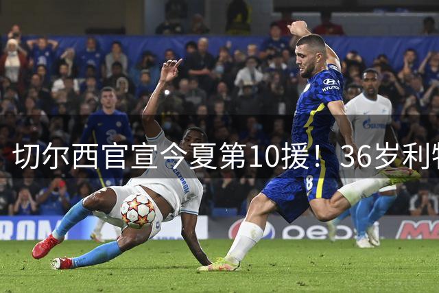 切尔西官宣今夏第10援！36岁利物浦功勋队长自由身加盟，签约2年